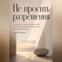 Рон Дейкар. Не просить разрешения. Спокойная опора внутри себя, честные свидания и близость без зависимости