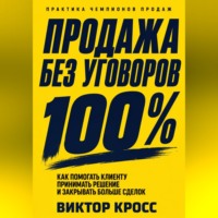 Виктор Кросс. Продажа без уговоров. Как помогать клиенту принимать решение и закрывать больше сделок