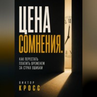 Виктор Кросс. Цена сомнения. Как перестать платить временем за страх ошибки