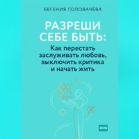 Евгения Головачева. Разреши себе быть: Как перестать заслуживать любовь, выключить критика и начать жить