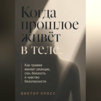 Виктор Кросс. Когда прошлое живёт в теле. Как травма меняет реакции, сон, близость и чувство безопасности
