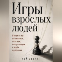 Ной Эверт. Игры взрослых людей. Почему мы обижаемся, спасаем, контролируем и ждём одобрения