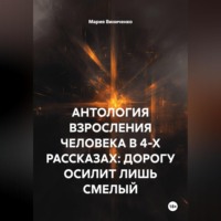 Мария Александровна Виниченко. АНТОЛОГИЯ ВЗРОСЛЕНИЯ ЧЕЛОВЕКА В 4-Х РАССКАЗАХ: ДОРОГУ ОСИЛИТ ЛИШЬ СМЕЛЫЙ