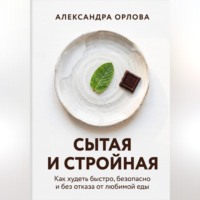 Александра Орлова. Сытая и стройная. Как худеть быстро, безопасно и без отказа от любимой еды