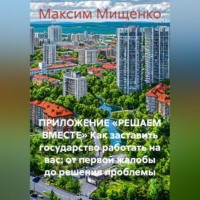 Максим Мищенко. ПРИЛОЖЕНИЕ «РЕШАЕМ ВМЕСТЕ» Как заставить государство работать на вас: от первой жалобы до решения проблемы