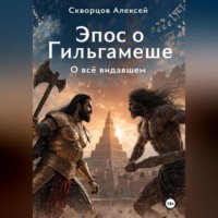 Алексей Скворцов. О всё видавшем. Эпос о Гильгамеше. Книга первая. Тирания и создание соперника