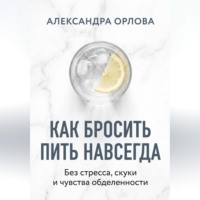Александра Орлова. Как бросить пить навсегда. Без стресса, скуки и чувства обделенности