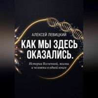 Алексей Левицкий. Как мы здесь оказались. История Вселенной, жизни и человека в одной книге.