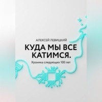Алексей Левицкий. Куда мы все катимся. Хроника следующих 100 лет: от редактирования ДНК до колонизации Марса