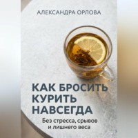 Александра Орлова. Как бросить курить навсегда. Без стресса, срывов и лишнего веса