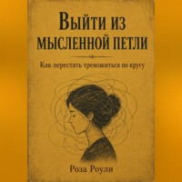 Роза Роуль. Выйти из мысленной петли. Как перестать тревожиться по кругу