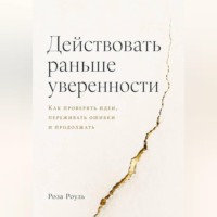 Роза Роуль. Действовать раньше уверенности. Как проверять идеи, переживать ошибки и продолжать