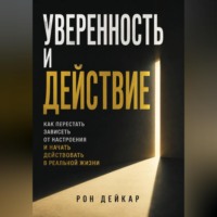 Рон Дейкар. Уверенность и действие. Как перестать зависеть от настроения и начать действовать в реальной жизни