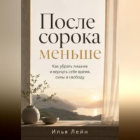 Илья Лейн. После сорока меньше. Как убрать лишнее и вернуть себе время, силы и свободу