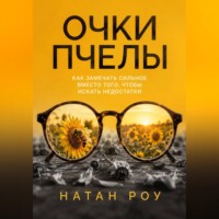 Натан Роу. Очки пчелы. Как замечать сильное вместо того, чтобы искать недостатки