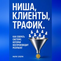 Мари Элери. Ниша, клиенты, трафик. Как собрать систему, которая воспроизводит результат