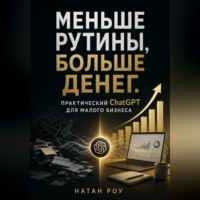 Натан Роу. Меньше рутины, больше денег. Практический ChatGPT для малого бизнеса