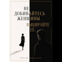Роан Миллер. Не добивайтесь женщины. Выбирайте её