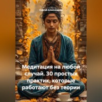 . Медитация на каждый случай. 30 простых практик, которые работают без теории