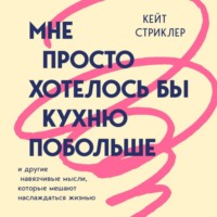 Кейт Стриклер. Мне просто хотелось бы кухню побольше. И другие навязчивые мысли, которые мешают наслаждаться жизнью