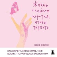 Юсуке Судзуки. Жизнь слишком коротка, чтобы терпеть. Как научиться говорить «нет» всему, что разрушает вас изнутри