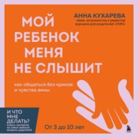 Анна Кухарева. Мой ребенок меня не слышит. Как общаться без криков и чувства вины. От 3 до 10 лет
