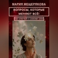 Мария Мещерякова. ВОПРОСЫ, КОТОРЫЕ МЕНЯЮТ ВСЁ! 300 КЛЮЧЕЙ К САМОМУ СЕБЕ.