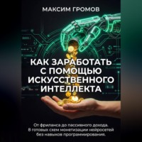Максим Громов. Как заработать с помощью искусственного интеллекта. От фриланса до пассивного дохода. 8 готовых схем монетизации нейросетей без навыков программирования.