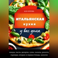 Ася Орлова. Итальянская кухня у вас дома: пицца, паста, десерты, супы, салаты, ризотто, гарниры, вторые и первые блюда, закуски