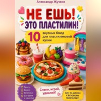 Александр Жучков. «НЕ ЕШЬ! ЭТО ПЛАСТИЛИН! 10 вкусных блюд для пластилиновой кухни»