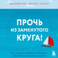 Джеффри Янг. Прочь из замкнутого круга! Как оставить проблемы в прошлом и впустить в свою жизнь счастье