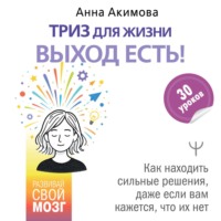 Анна Акимова. ТРИЗ для жизни. Выход есть! Как находить сильные решения, даже если вам кажется, что их нет