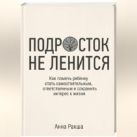 Анна Ракша. Подросток не ленится. Практическое руководство для родителей подростков.