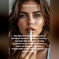 Александр Малышев. Как бросить курить девушке, у которой понижен уровень счастья : научное объяснение, почему курение не решает проблемы, а лишь загоняет их глубже, и пошаговый план, как выбраться из ямы и засиять