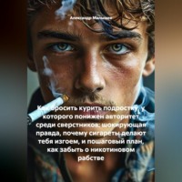 Александр Малышев. Как бросить курить подростку, у которого понижен авторитет среди сверстников: шокирующая правда, почему сигареты делают тебя изгоем, и пошаговый план, как забыть о никотиновом рабстве