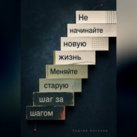 Сергей Антонов. Не начинайте новую жизнь. Меняйте старую шаг за шагом