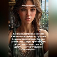 Александр Малышев. Женский алкоголизм: как баба Сима вытащила меня из бутылки без силы воли и стыда. Сад, где цветёт алоэ. Забудь про «бросить пить»: просто перестань это делать — метод старухи из старого дома