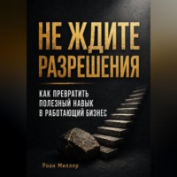 Роан Миллер. Не ждите разрешения. Как превратить полезный навык в работающий бизнес