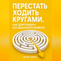 Мари Элери. Перестать ходить кругами. Как действовать без идеального момента