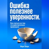 Мари Элери. Ошибка полезнее уверенности. Как учиться на том, что действительно произошло