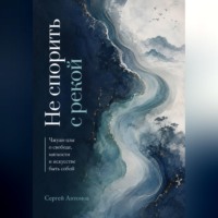 Сергей Антонов. Не спорить с рекой. Чжуан-цзы о свободе, мягкости и искусстве быть собой