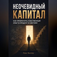 Роан Миллер. Неочевидный капитал. Как превратить собственный опыт в продукт и систему