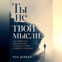 Рон Дейкар. Ты не твои мысли. Как перестать жить внутри старых историй и обрести свободу