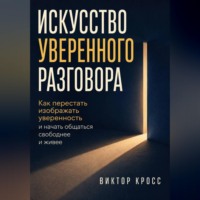 Виктор Кросс. Искусство уверенного разговора. Как перестать изображать уверенность и начать общаться свободнее и живее
