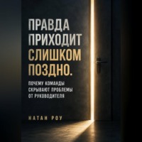Натан Роу. Правда приходит слишком поздно. Почему команды скрывают проблемы от руководителя
