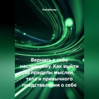 Роан Миллер. Вернись к себе настоящему. Как выйти за пределы мыслей, тела и привычного представления о себе