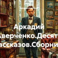 Аркадий Аверченко. Аркадий Аверченко.Десять рассказов.Сборник.
