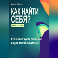 Алекс Вельс. Как найти себя? Кто вы без чужих ожиданий и куда двигаться дальше