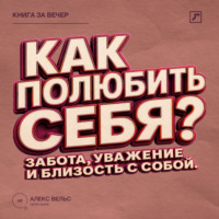 Алекс Вельс. Как полюбить себя? Забота, уважение и близость с человеком, которым вы являетесь