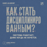 Алекс Вельс. Как стать дисциплинированным? Система, которая работает даже тогда, когда не хочется